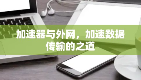 加速器与外网,加速数据传输的之道 加速器与外网,加速数据传输的之道