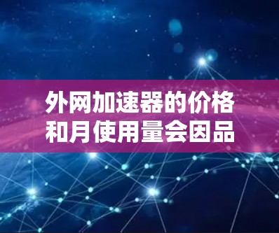 外网加速器的价格和月使用量会因品牌和功能而异,以下是一些常见的外网加速器及其价格范围 外网加速器的价格和月使用量会因品牌和功能而异,以下是一些常见的外网加速器及其价格范围