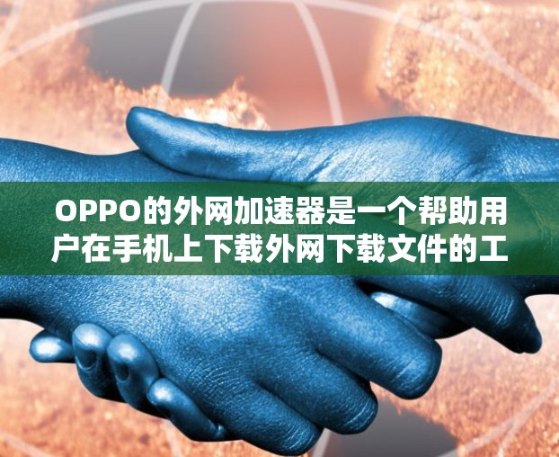 OPPO的外网加速器是一个帮助用户在手机上下载外网下载文件的工具,支持自动推荐和手动推荐下载速度。以下是一个详细的使用步骤指南 OPPO的外网加速器是一个帮助用户在手机上下载外网下载文件的工具,支持自动推荐和手动推荐下载速度。以下是一个详细的使用步骤指南