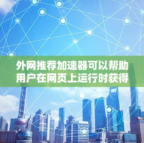 外网推荐加速器可以帮助用户在网页上运行时获得更好的性能和体验。以下是一些推荐的外部加速器或插件,供您参考 外网推荐加速器可以帮助用户在网页上运行时获得更好的性能和体验。以下是一些推荐的外部加速器或插件,供您参考
