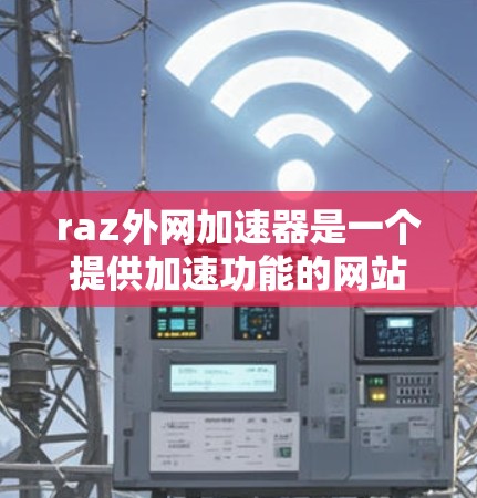 raz外网加速器是一个提供加速功能的网站,可能提供加速网页下载、视频、音乐等服务。如果用户遇到问题,如下载速度慢或加速器功能不足,可以按照以下步骤进行处理 raz外网加速器是一个提供加速功能的网站,可能提供加速网页下载、视频、音乐等服务。如果用户遇到问题,如下载速度慢或加速器功能不足,可以按照以下步骤进行处理