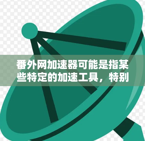 番外网加速器可能是指某些特定的加速工具，特别是针对加速番外网等小说或网站的加速器。如果你指的是特定的加速工具，可能需要提供更多上下文来确认其具体含义。以下是一些可能的解释和建议