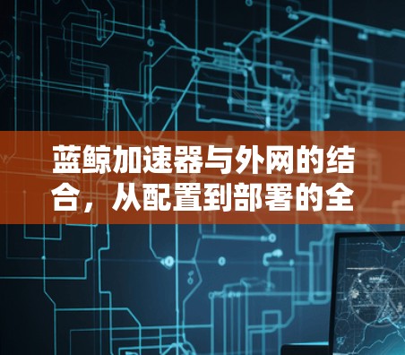 蓝鲸加速器与外网的结合,从配置到部署的全生命周期管理 蓝鲸加速器与外网的结合,从配置到部署的全生命周期管理