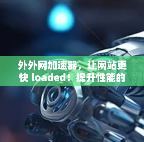 外外网加速器，让网站更快 loaded！提升性能的关键工具