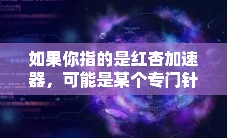 如果你指的是红杏加速器,可能是某个专门针对加速下载或网页加载的工具。以下是一些可能的推荐 如果你指的是红杏加速器,可能是某个专门针对加速下载或网页加载的工具。以下是一些可能的推荐
