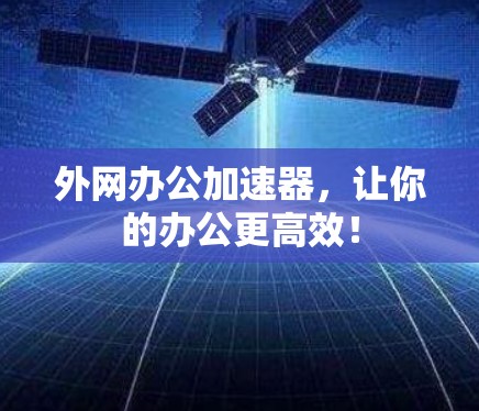 外网办公加速器，让你的办公更高效！