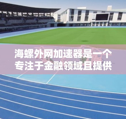 海螺外网加速器是一个专注于金融领域且提供投资和交易工具的公司。以下是对该公司的详细分析