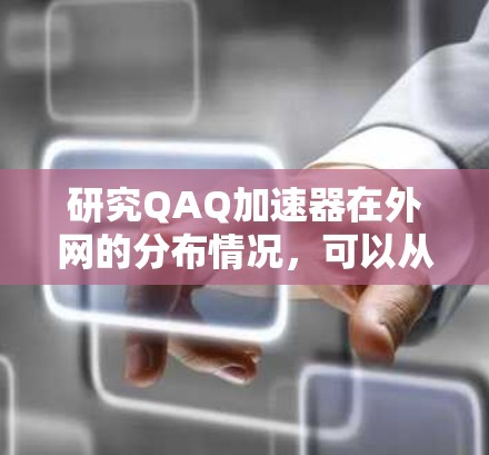 研究QAQ加速器在外网的分布情况，可以从以下几个方面进行分析