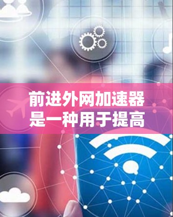 前进外网加速器是一种用于提高网页加载速度或编程效率的工具。它主要通过加速网页和代码实现，帮助用户提高网页性能。以下是一些常见的加速工具及其使用方法