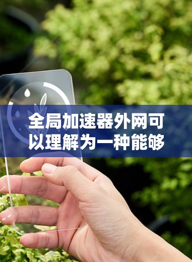 全局加速器外网可以理解为一种能够全局连接并提供加速功能的加速器工具。以下是一些可能的解释和解决方案