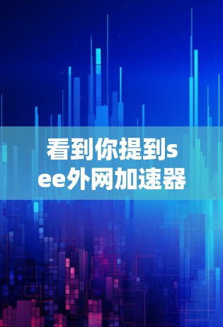 看到你提到see外网加速器,可能有几种可能的解释,但由于see可能是一个笔误或缩写,请提供更多的上下文信息,以便更准确地帮助你找到合适的工具。以下是一些可能相关的信息 看到你提到see外网加速器,可能有几种可能的解释,但由于see可能是一个笔误或缩写,请提供更多的上下文信息,以便更准确地帮助你找到合适的工具。以下是一些可能相关的信息