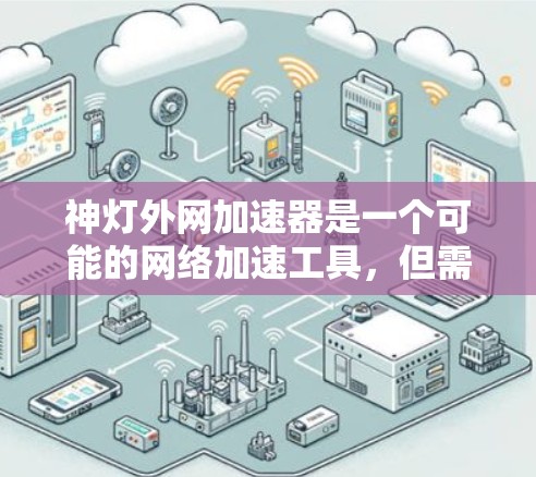 神灯外网加速器是一个可能的网络加速工具,但需要确认其来源和功能,确保使用前仔细阅读并核实相关资料。以下是一些可能的步骤和信息 神灯外网加速器是一个可能的网络加速工具,但需要确认其来源和功能,确保使用前仔细阅读并核实相关资料。以下是一些可能的步骤和信息