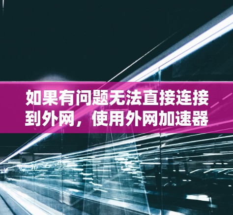 如果有问题无法直接连接到外网,使用外网加速器可以帮助你获得更好的连接体验。以下是一些常见的外网加速器推荐,可以帮助你优化游戏性能 如果有问题无法直接连接到外网,使用外网加速器可以帮助你获得更好的连接体验。以下是一些常见的外网加速器推荐,可以帮助你优化游戏性能
