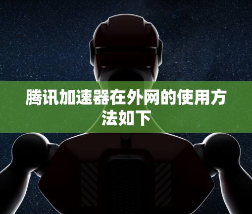 腾讯加速器在外网的使用方法如下