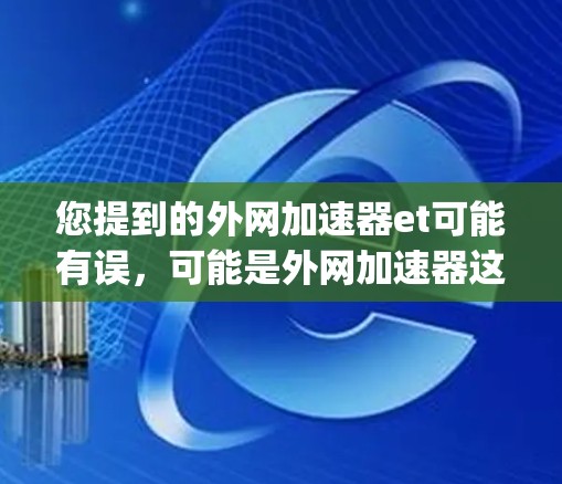 您提到的外网加速器et可能有误,可能是外网加速器这个词组或外网加速器et(可能是指speedtext或E-text)如果您需要外网加速,可以尝试以下工具 您提到的外网加速器et可能有误,可能是外网加速器这个词组或外网加速器et(可能是指speedtext或E-text)如果您需要外网加速,可以尝试以下工具
