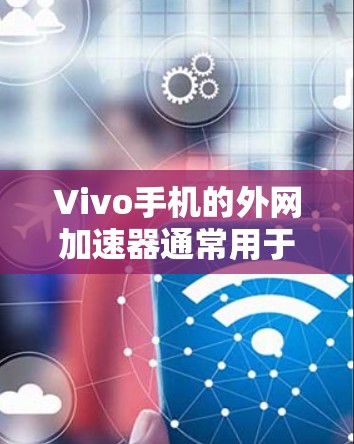 Vivo手机的外网加速器通常用于解决网络连接慢的问题。以下是一些常见的Vivo手机外网加速器推荐和使用方法