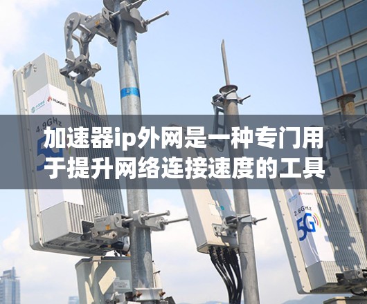 加速器ip外网是一种专门用于提升网络连接速度的工具，适用于外网设备的加速需求。以下是对该工具的详细总结