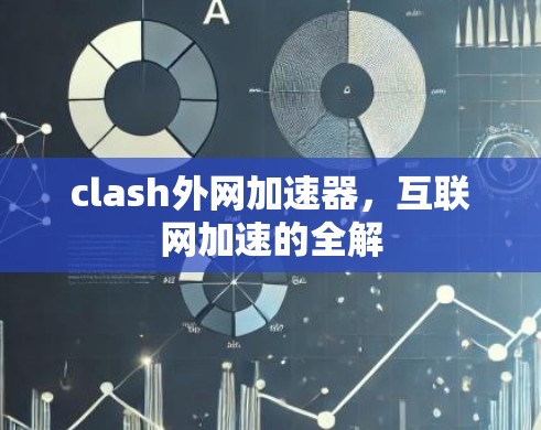 clash外网加速器,互联网加速的全解 clash外网加速器,互联网加速的全解