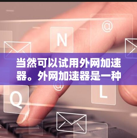 当然可以试用外网加速器。外网加速器是一种用来提升网络速度和减少延迟的工具。如果你对网络速度有提升的需求,或者想了解如何优化网络使用,外网加速器是一个不错的选择 当然可以试用外网加速器。外网加速器是一种用来提升网络速度和减少延迟的工具。如果你对网络速度有提升的需求,或者想了解如何优化网络使用,外网加速器是一个不错的选择