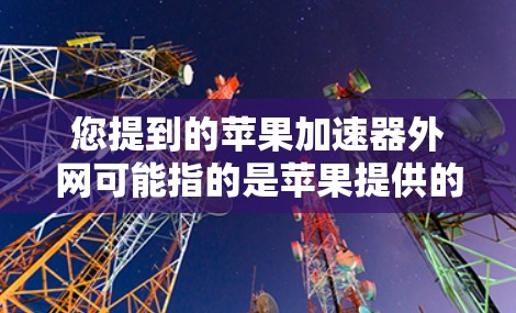 您提到的苹果加速器外网可能指的是苹果提供的加速器服务，或者特定加速器在苹果网站上的功能。以下是关于苹果加速器的一些信息