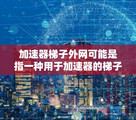 加速器梯子外网可能是指一种用于加速器的梯子结构,或者是梯子的外网部分。以下是一些可能的解释和解决方案 加速器梯子外网可能是指一种用于加速器的梯子结构,或者是梯子的外网部分。以下是一些可能的解释和解决方案