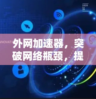 外网加速器,突破网络瓶颈,提升效率,助力你的网络生活更高效 外网加速器,突破网络瓶颈,提升效率,助力你的网络生活更高效