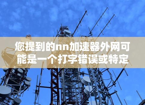您提到的nn加速器外网可能是一个打字错误或特定平台的名称。以下是一些可能的解释和建议