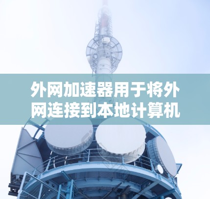 外网加速器用于将外网连接到本地计算机，从而加速网络下载速度。以下是使用外网加速器的详细步骤和评估方法