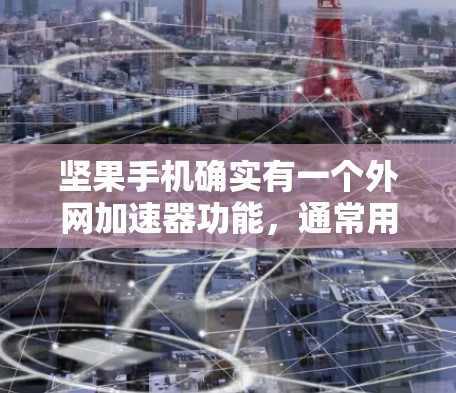 坚果手机确实有一个外网加速器功能,通常用于快速下载外网提供的资源。以下是关于这个功能的详细信息 坚果手机确实有一个外网加速器功能,通常用于快速下载外网提供的资源。以下是关于这个功能的详细信息