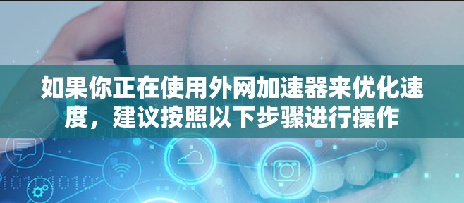 如果你正在使用外网加速器来优化速度，建议按照以下步骤进行操作