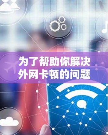 为了帮助你解决外网卡顿的问题，以下是一些建议，帮助你找到合适的外网加速器