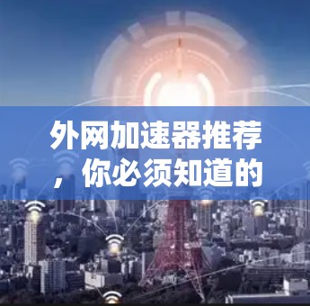 外网加速器推荐，你必须知道的选择