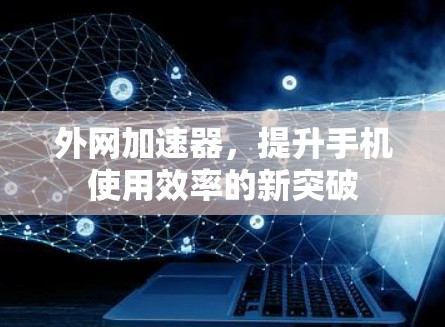外网加速器,提升手机使用效率的新突破 外网加速器,提升手机使用效率的新突破