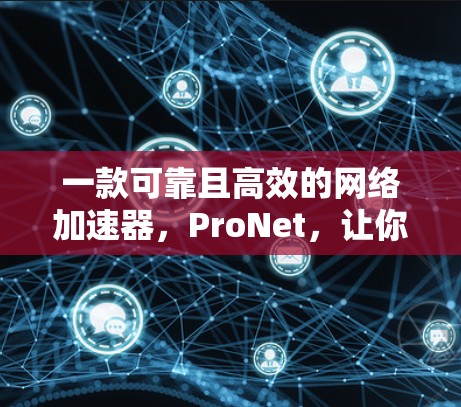 一款可靠且高效的网络加速器,ProNet,让你的数据和流量飞速升级 一款可靠且高效的网络加速器,ProNet,让你的数据和流量飞速升级