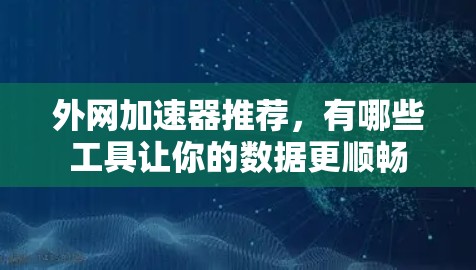 外网加速器推荐,有哪些工具让你的数据更顺畅 外网加速器推荐,有哪些工具让你的数据更顺畅