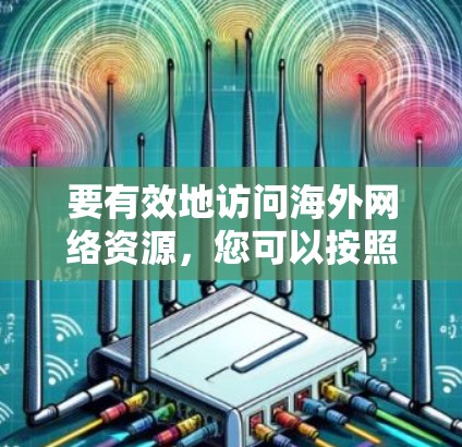 要有效地访问海外网络资源,您可以按照以下步骤进行操作 要有效地访问海外网络资源,您可以按照以下步骤进行操作