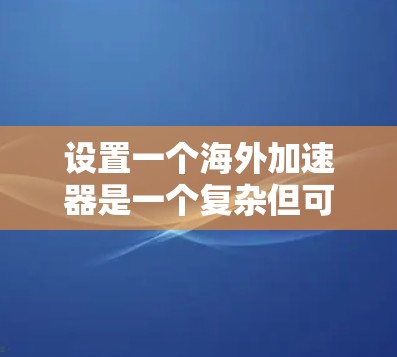 设置一个海外加速器是一个复杂但可行的过程,以下是一个清晰的步骤指南 设置一个海外加速器是一个复杂但可行的过程,以下是一个清晰的步骤指南
