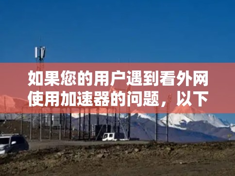 如果您的用户遇到看外网使用加速器的问题,以下是一些可能的解决方案,您可以按照以下步骤进行 如果您的用户遇到看外网使用加速器的问题,以下是一些可能的解决方案,您可以按照以下步骤进行