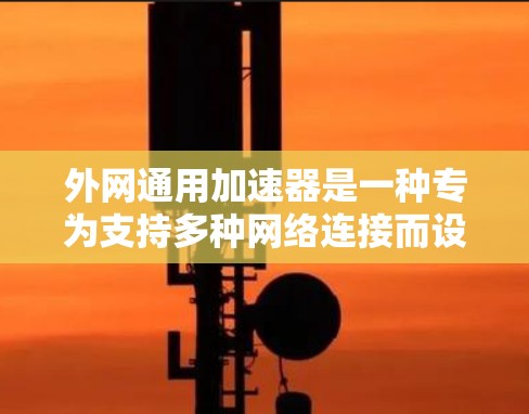 外网通用加速器是一种专为支持多种网络连接而设计的工具，旨在提升用户在使用外网时的速度和体验。以下是该工具的主要功能及其使用建议