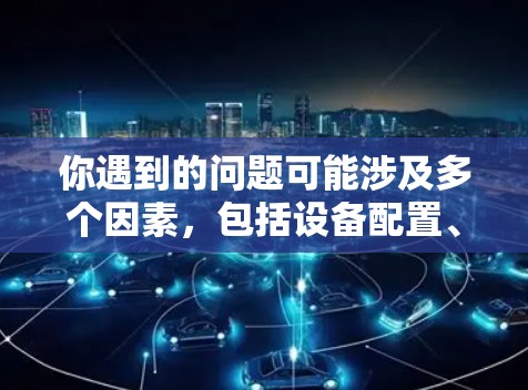 你遇到的问题可能涉及多个因素，包括设备配置、网络环境以及加速工具的使用。以下是一些可能的解决方案