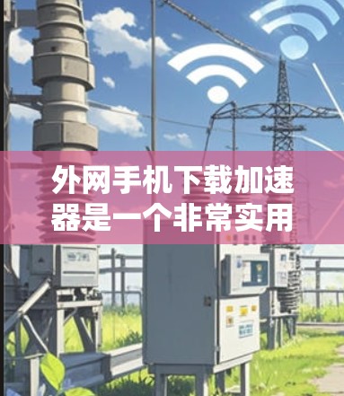 外网手机下载加速器是一个非常实用的工具,可以帮助你更快地完成下载任务。以下是一些推荐的外网手机下载加速器,并提供了一些实用的使用建议 外网手机下载加速器是一个非常实用的工具,可以帮助你更快地完成下载任务。以下是一些推荐的外网手机下载加速器,并提供了一些实用的使用建议