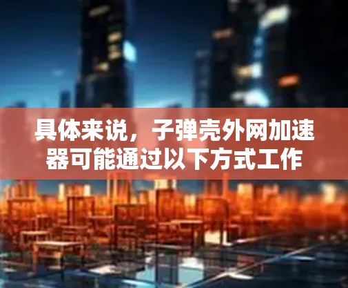 具体来说,子弹壳外网加速器可能通过以下方式工作 具体来说,子弹壳外网加速器可能通过以下方式工作