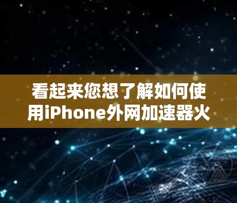 看起来您想了解如何使用iPhone外网加速器火箭(可能是一个特定的加速工具或功能)以下是一个详细的步骤指南,帮助您轻松使用该工具 看起来您想了解如何使用iPhone外网加速器火箭(可能是一个特定的加速工具或功能)以下是一个详细的步骤指南,帮助您轻松使用该工具