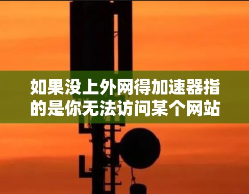 如果没上外网得加速器指的是你无法访问某个网站或需要加速下载文件,那么以下是一些可能的建议和方法 如果没上外网得加速器指的是你无法访问某个网站或需要加速下载文件,那么以下是一些可能的建议和方法