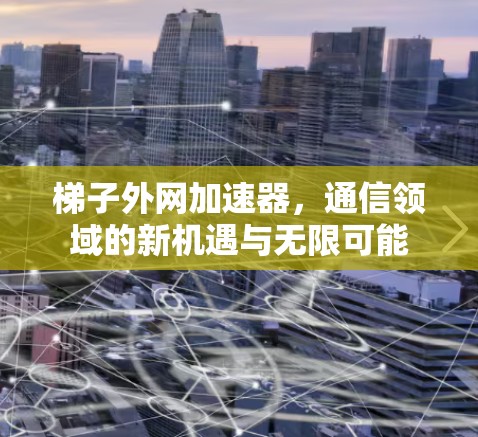 梯子外网加速器,通信领域的新机遇与无限可能 梯子外网加速器,通信领域的新机遇与无限可能