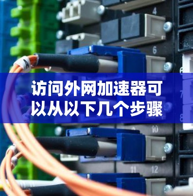 访问外网加速器可以从以下几个步骤进行 访问外网加速器可以从以下几个步骤进行