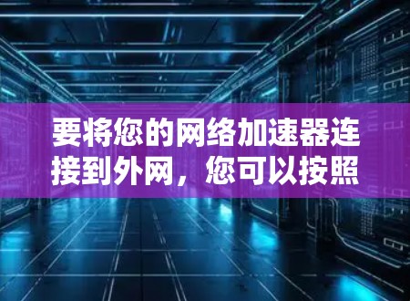 要将您的网络加速器连接到外网,您可以按照以下步骤操作 要将您的网络加速器连接到外网,您可以按照以下步骤操作