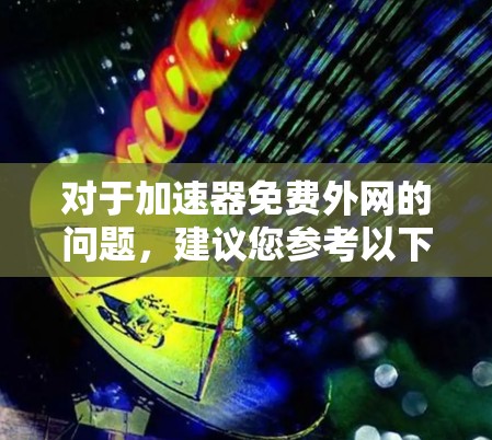 对于加速器免费外网的问题,建议您参考以下步骤和资源进行选择和使用 对于加速器免费外网的问题,建议您参考以下步骤和资源进行选择和使用