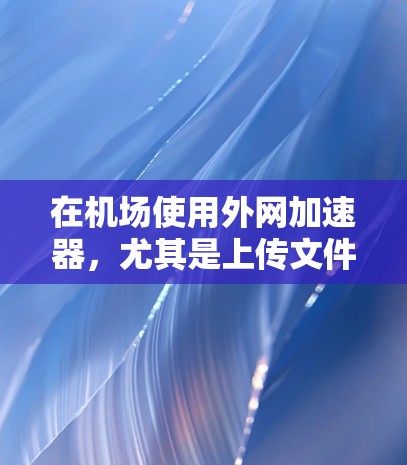 在机场使用外网加速器,尤其是上传文件的需求,可以通过以下方式解决 在机场使用外网加速器,尤其是上传文件的需求,可以通过以下方式解决