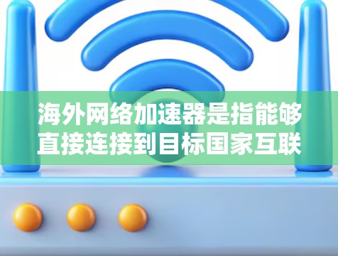 海外网络加速器是指能够直接连接到目标国家互联网的网络加速器设备。这些设备通常支持国际协议,如Wi-Fi 6,以确保网络连接的稳定性和质量。以下是一些常见的海外网络加速器及其特点 海外网络加速器是指能够直接连接到目标国家互联网的网络加速器设备。这些设备通常支持国际协议,如Wi-Fi 6,以确保网络连接的稳定性和质量。以下是一些常见的海外网络加速器及其特点